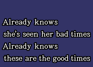 Already knows
she,s seen her bad times
Already knows

these are the good times