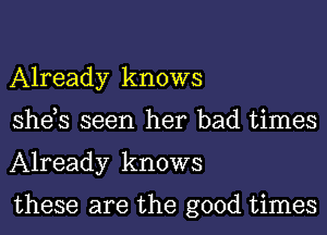 Already knows
she,s seen her bad times
Already knows

these are the good times