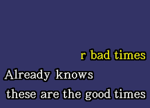 r bad times

Already knows

these are the good times