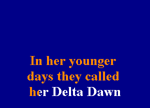 In her younger
days they called
her Delta Dawn