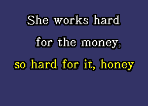 She works hard

for the money

so hard for it, honey