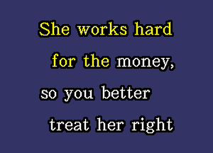 She works hard

for the money,

so you better

treat her right