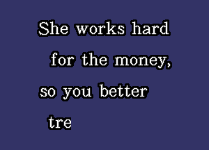 She works hard

for the money,

so you better

tre