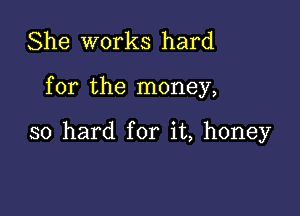 She works hard

for the money,

so hard for it, honey