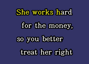 She works hard

for the money,

so you better

treat her right