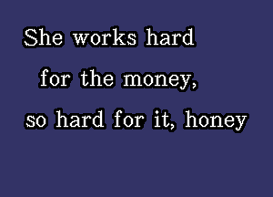 She works hard

for the money,

so hard for it, honey