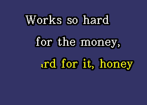 Works so hard

for the money,

lrd for it, honey