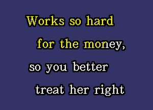 Works so hard

for the money,

so you better

treat her right