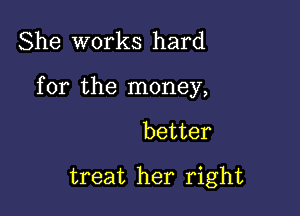 She works hard

for the money,

better
treat her right