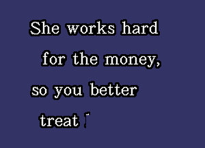 She works hard

for the money,

so you better

treat '