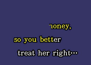 Honey,

so you better

treat her right-