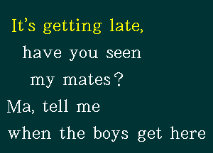 111,3 getting late,

have you seen
my mates?
Ma, tell me
When the boys get here