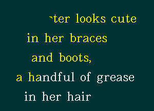 Wer looks cute
in her braces
and boots,

a handful of grease

in her hair