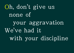 Oh, don,t give us
none of
your aggravation

WeKze had it
With your discipline