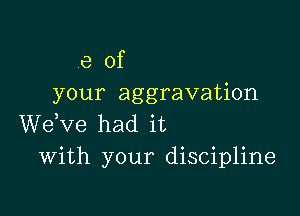 e of
your aggravation

WeKze had it
With your discipline