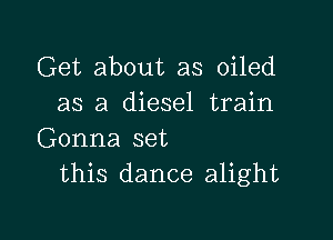 Get about as oiled
as a diesel train

Gonna set
this dance alight