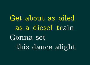 Get about as oiled
as a diesel train

Gonna set
this dance alight