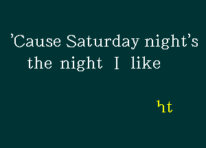 ,Cause Saturday nights
the night I like

Ht