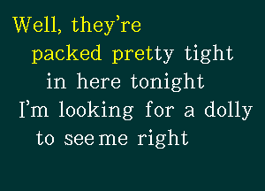 Well, they,re
packed pretty tight
in here tonight

Fm looking for a dolly
to see me right