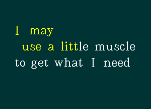 I may
use a little muscle

to get what I need