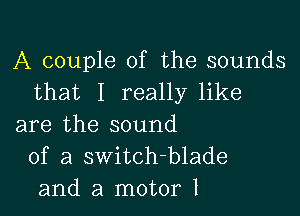 A couple of the sounds
that I really like

are the sound
of a switch-blade
and a motor I