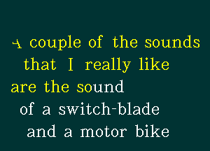 A couple of the sounds
that I really like

are the sound
of a switch-blade
and a motor bike