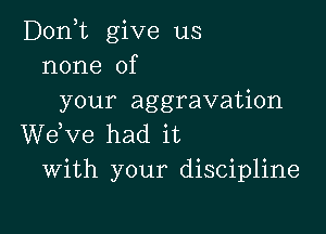 D0n t give us
none of
your aggravation

dee had it
With your discipline