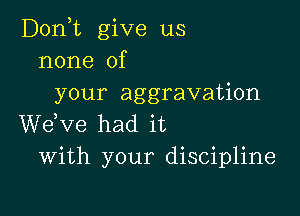 D0n t give us
none of
your aggravation

dee had it
With your discipline