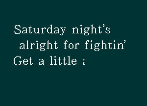 Saturday nighfs
alright for fightin,

Get a little 2