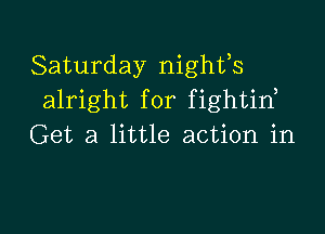 Saturday nighfs
alright for fightin,

Get a little action in