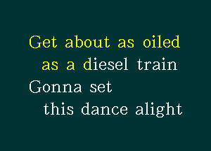 Get about as oiled
as a diesel train

Gonna set
this dance alight