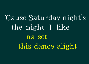 ,Cause Saturday nights
the night I like

na set
this dance alight