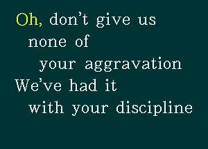 Oh, d0n t give us
none of
your aggravation

WeKze had it
With your discipline