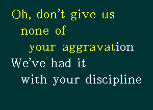 Oh, d0n t give us
none of
your aggravation

WeKze had it
With your discipline