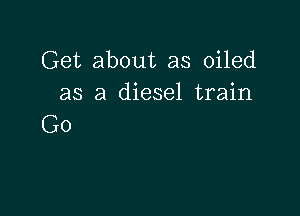 Get about as oiled
as a diesel train

Go