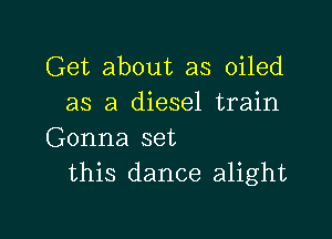 Get about as oiled
as a diesel train

Gonna set
this dance alight