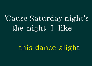 ,Cause Saturday nights
the night I like

this dance alight