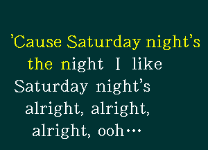 ,Cause Saturday nights
the night I like

Saturday nighfs
alright, alright,
alright, oohm