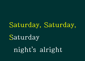 Saturday, Saturday,
Saturday

nighfs alright