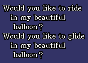 Would you like to ride
in my beautiful
balloon?

Would you like to glide

in my beautiful
balloon?