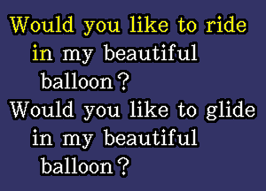 Would you like to ride
in my beautiful
balloon?

Would you like to glide

in my beautiful
balloon?