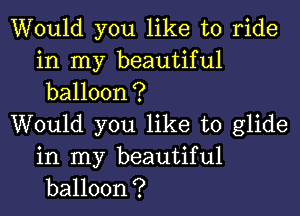 Would you like to ride
in my beautiful
balloon?

Would you like to glide

in my beautiful
balloon?