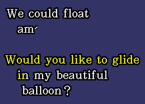 We could float
am'

Would you like to glide

in my beautiful
balloon?