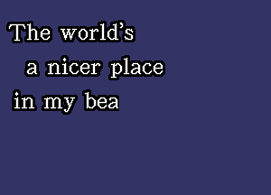 The worlds

a nicer place

in my bea