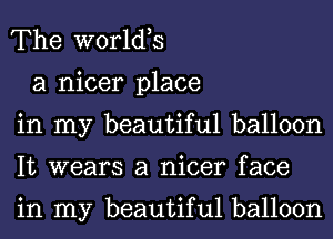 The worlds

a nicer place
in my beautiful balloon
It wears a nicer face

in my beautiful balloon