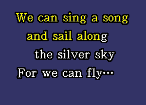 We can sing a song

and sail along

the silver sky

For we can flym