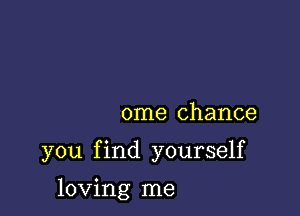 ome chance

you find yourself

loving me