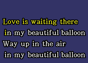 Love is waiting there
in my beautiful balloon
Way up in the air

in my beautiful balloon