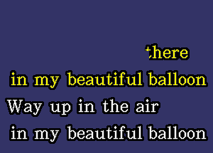 mere
in my beautiful balloon
Way up in the air

in my beautiful balloon