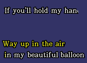 If yowll hold my hant

Way up in the air

in my beautiful balloon